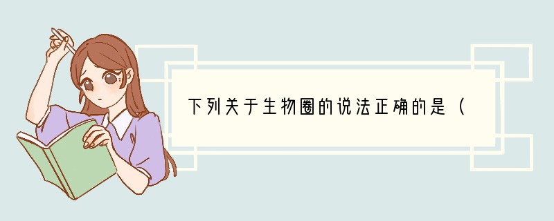 下列关于生物圈的说法正确的是（　　）A．生物圈包括大气圈、水圈、岩石圈B．生物圈是指